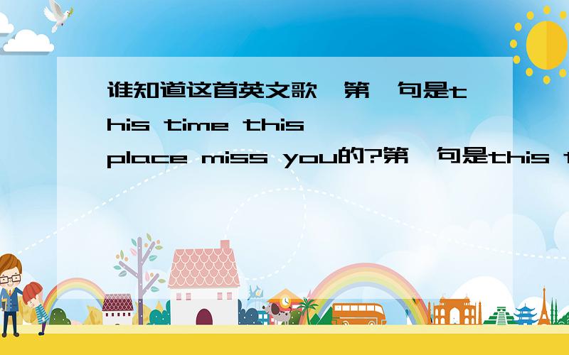 谁知道这首英文歌,第一句是this time this place miss you的?第一句是this time (这中间定格)this place(这里也是定格) miss you.