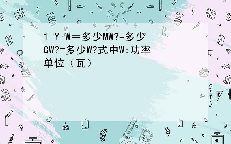 1 Y W＝多少MW?=多少GW?=多少W?式中W:功率单位（瓦）