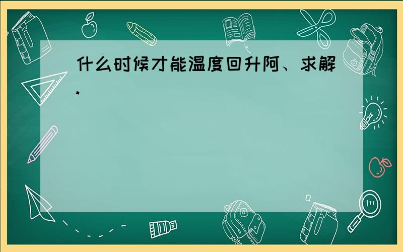 什么时候才能温度回升阿、求解.