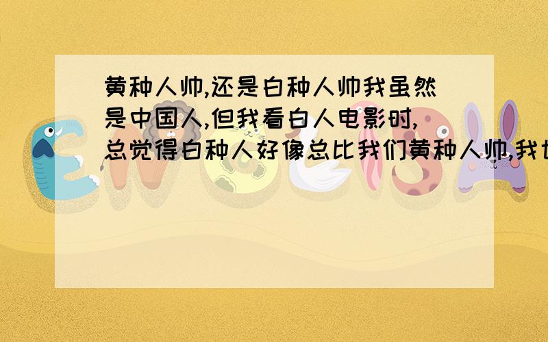 黄种人帅,还是白种人帅我虽然是中国人,但我看白人电影时,总觉得白种人好像总比我们黄种人帅,我也不知道这是怎么一回事,反正是这么觉得的,我也说不清楚是我个人的审美问题,还是别的什