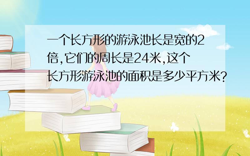 一个长方形的游泳池长是宽的2倍,它们的周长是24米,这个长方形游泳池的面积是多少平方米?