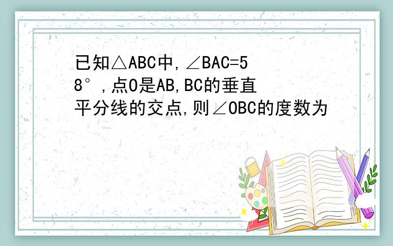 已知△ABC中,∠BAC=58°,点O是AB,BC的垂直平分线的交点,则∠OBC的度数为