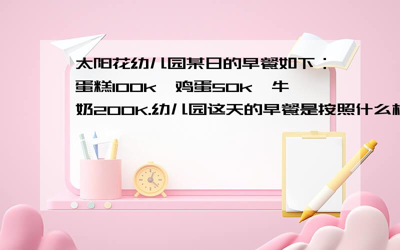 太阳花幼儿园某日的早餐如下：蛋糕100k,鸡蛋50k,牛奶200K.幼儿园这天的早餐是按照什么样的资粮搭配的这是一道数学题,各位全部答错了