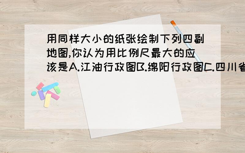 用同样大小的纸张绘制下列四副地图,你认为用比例尺最大的应该是A.江油行政图B.绵阳行政图C.四川省行政图D.c.中国行征途