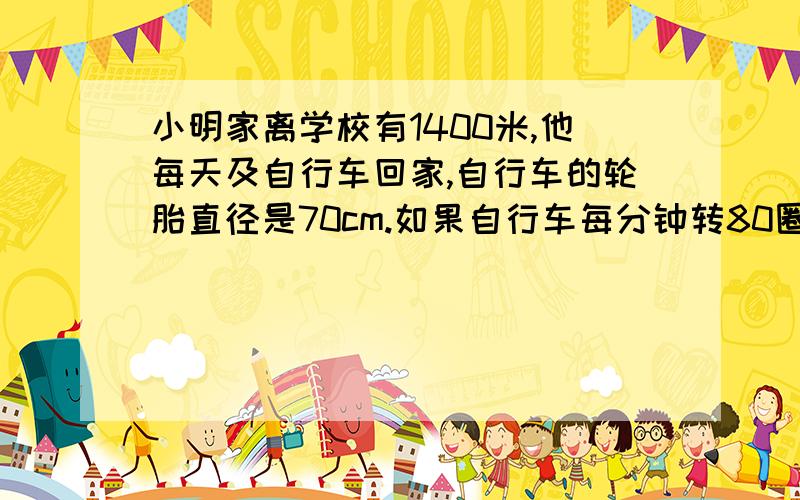 小明家离学校有1400米,他每天及自行车回家,自行车的轮胎直径是70cm.如果自行车每分钟转80圈,小明多长时间可以到家?