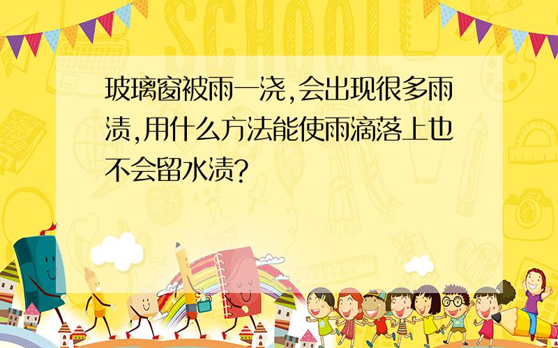 玻璃窗被雨一浇,会出现很多雨渍,用什么方法能使雨滴落上也不会留水渍?