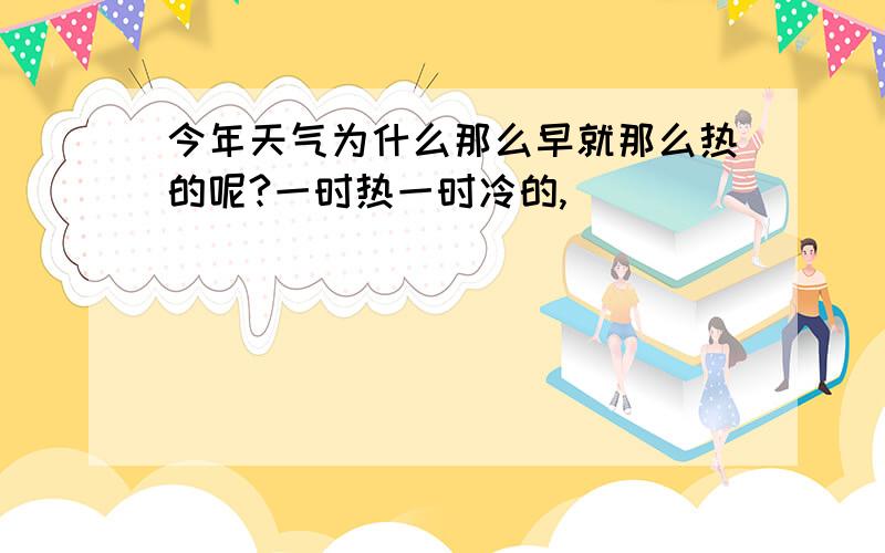 今年天气为什么那么早就那么热的呢?一时热一时冷的,