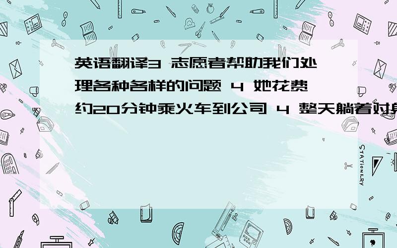 英语翻译3 志愿者帮助我们处理各种各样的问题 4 她花费约20分钟乘火车到公司 4 整天躺着对身体健康不好