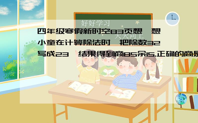 四年级寒假新时空83页想一想小童在计算除法时,把除数32写成23,结果得到商85余15.正确的商是什么