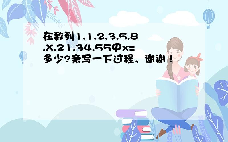 在数列1.1.2.3.5.8.X.21.34.55中x=多少?亲写一下过程，谢谢！