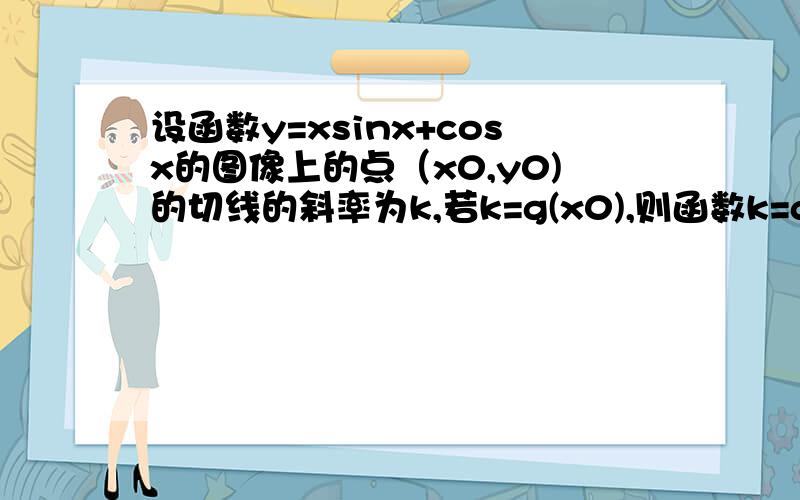 设函数y=xsinx+cosx的图像上的点（x0,y0)的切线的斜率为k,若k=g(x0),则函数k=g(x0)的图像大致为画出图象