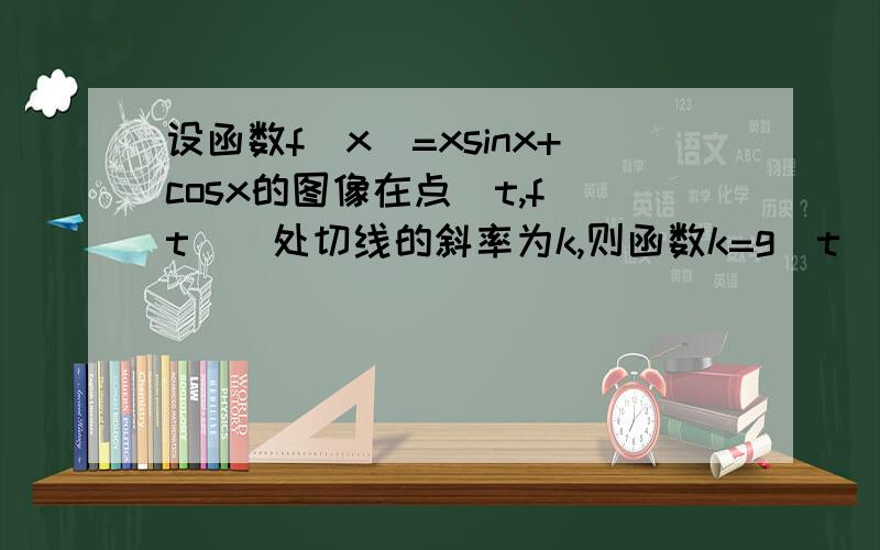 设函数f(x)=xsinx+cosx的图像在点(t,f(t))处切线的斜率为k,则函数k=g(t)的部分图像为