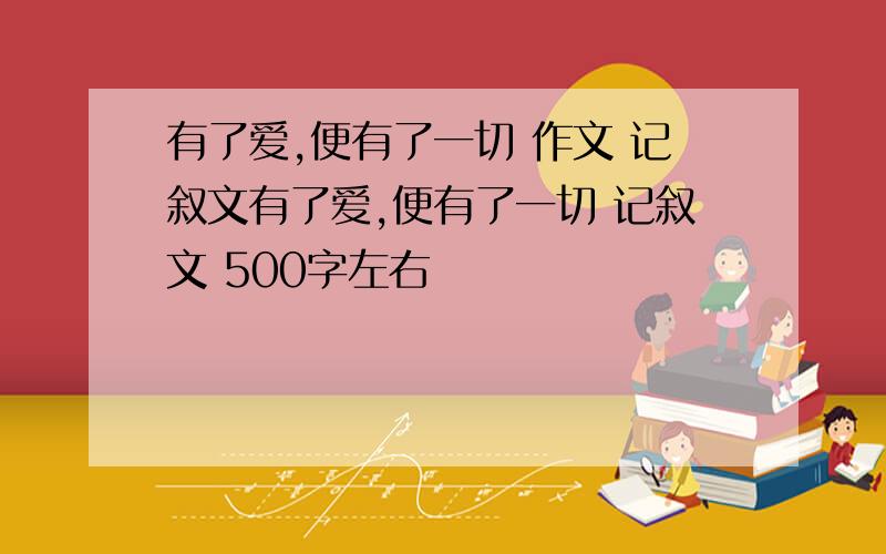 有了爱,便有了一切 作文 记叙文有了爱,便有了一切 记叙文 500字左右