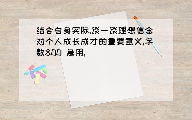 结合自身实际,谈一谈理想信念对个人成长成才的重要意义,字数800 急用,