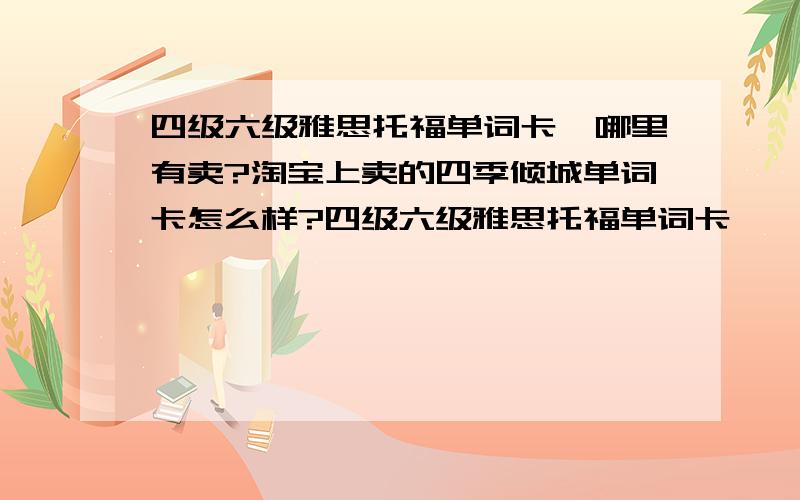 四级六级雅思托福单词卡,哪里有卖?淘宝上卖的四季倾城单词卡怎么样?四级六级雅思托福单词卡,