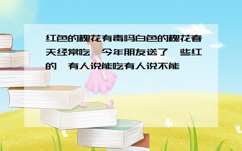 红色的槐花有毒吗白色的槐花春天经常吃,今年朋友送了一些红的,有人说能吃有人说不能,