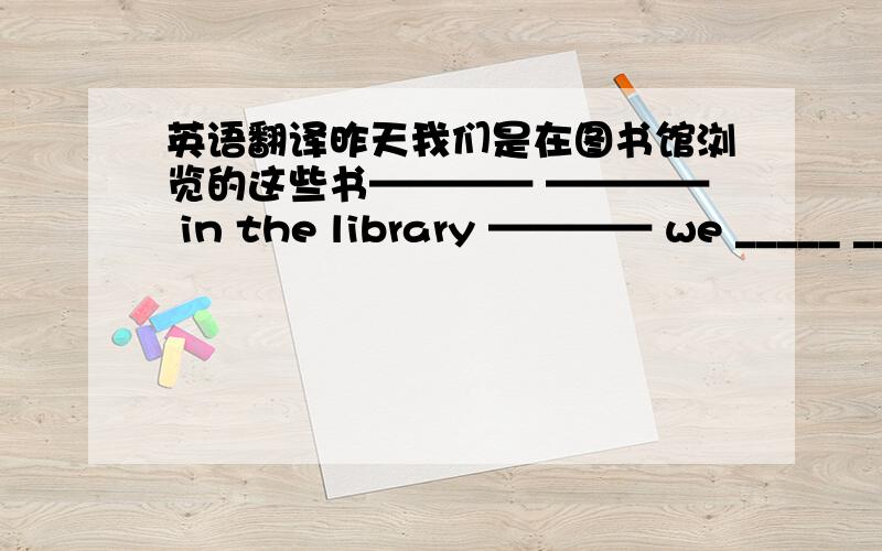 英语翻译昨天我们是在图书馆浏览的这些书———— ———— in the library ———— we _____ _____ these books yesterday