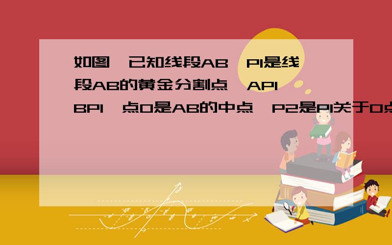 如图,已知线段AB,P1是线段AB的黄金分割点,AP1>BP1,点O是AB的中点,P2是P1关于O点的对称点.求证,P1B是P2B和P1P2的比例中项.