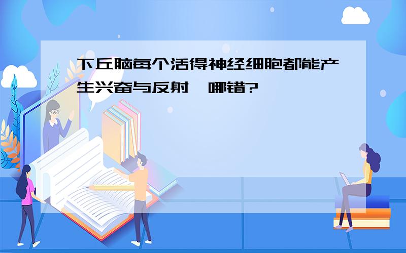 下丘脑每个活得神经细胞都能产生兴奋与反射,哪错?