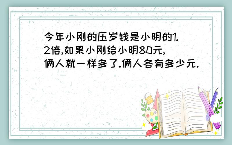 今年小刚的压岁钱是小明的1.2倍,如果小刚给小明80元,俩人就一样多了.俩人各有多少元.