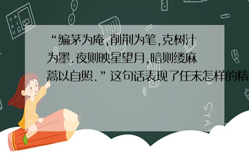 “编茅为庵,削荆为笔,克树汁为墨.夜则映星望月,暗则缕麻蒿以自照.”这句话表现了任末怎样的精神品质