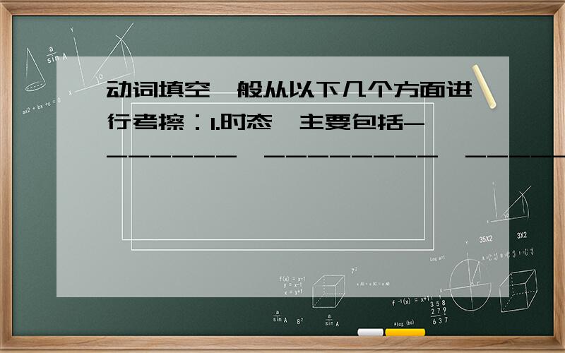 动词填空一般从以下几个方面进行考擦：1.时态,主要包括-------、--------、--------、--------、-------.2.语态,包括--------和-------.3.情态动词.4.动词非谓语形式,包括动词---------及动词的现在分词、---