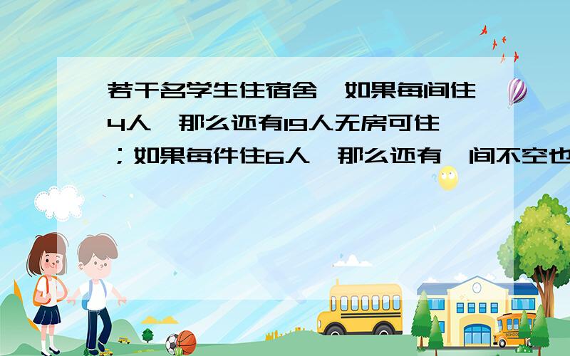 若干名学生住宿舍,如果每间住4人,那么还有19人无房可住；如果每件住6人,那么还有一间不空也不满.试求学生人数和宿舍间数.