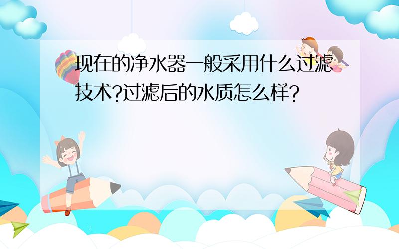 现在的净水器一般采用什么过滤技术?过滤后的水质怎么样?