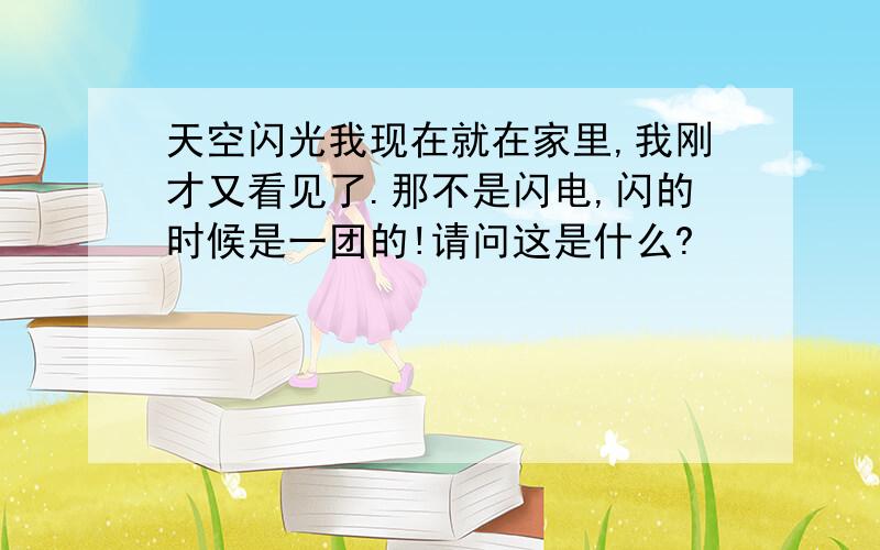 天空闪光我现在就在家里,我刚才又看见了.那不是闪电,闪的时候是一团的!请问这是什么?