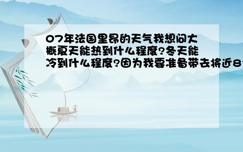 07年法国里昂的天气我想问大概夏天能热到什么程度?冬天能冷到什么程度?因为我要准备带去将近8个月的衣服......