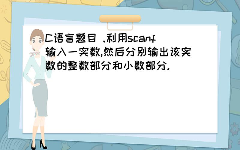 C语言题目 .利用scanf输入一实数,然后分别输出该实数的整数部分和小数部分.