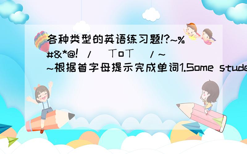 各种类型的英语练习题!?~%#&*@! /(ㄒoㄒ)/~~根据首字母提示完成单词1.Some students like c() with each other on line.2.Please don't w() money on clothes you don't need.3.It's n() for us to learn a foreign langrages.选择题1.What a