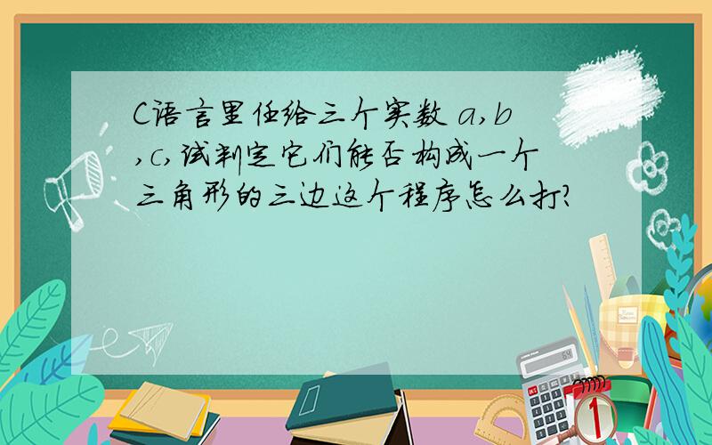 C语言里任给三个实数 a,b,c,试判定它们能否构成一个三角形的三边这个程序怎么打?