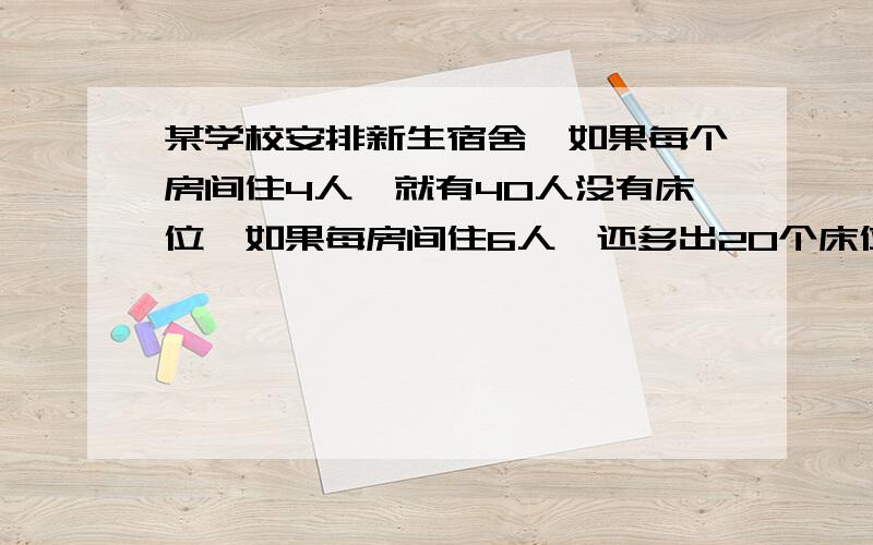 某学校安排新生宿舍,如果每个房间住4人,就有40人没有床位,如果每房间住6人,还多出20个床位 有几人住宿