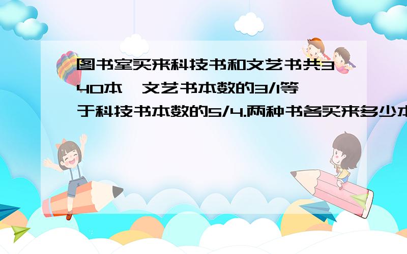 图书室买来科技书和文艺书共340本,文艺书本数的3/1等于科技书本数的5/4.两种书各买来多少本?