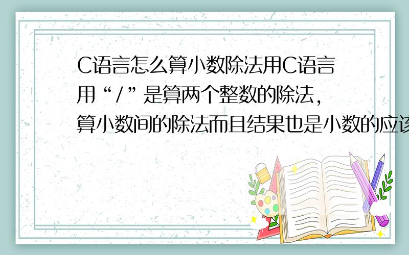 C语言怎么算小数除法用C语言用“/”是算两个整数的除法,算小数间的除法而且结果也是小数的应该怎么表示?