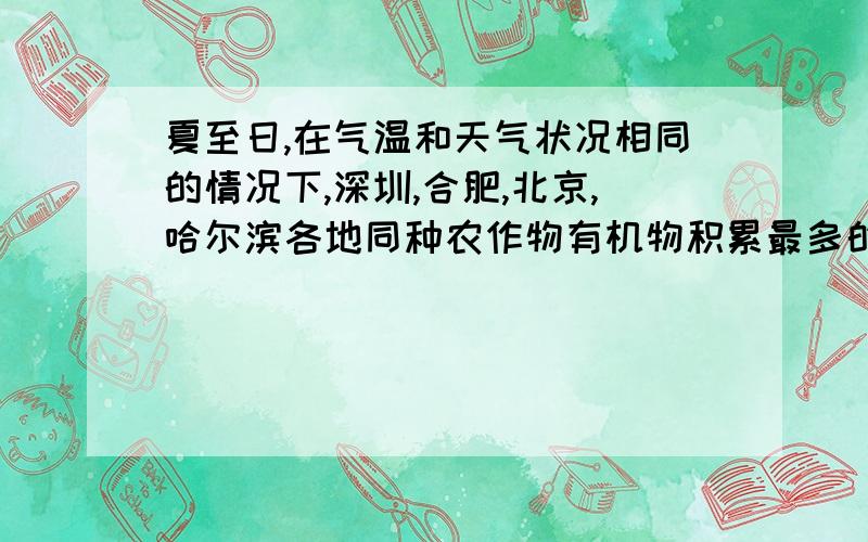 夏至日,在气温和天气状况相同的情况下,深圳,合肥,北京,哈尔滨各地同种农作物有机物积累最多的是哪个地方