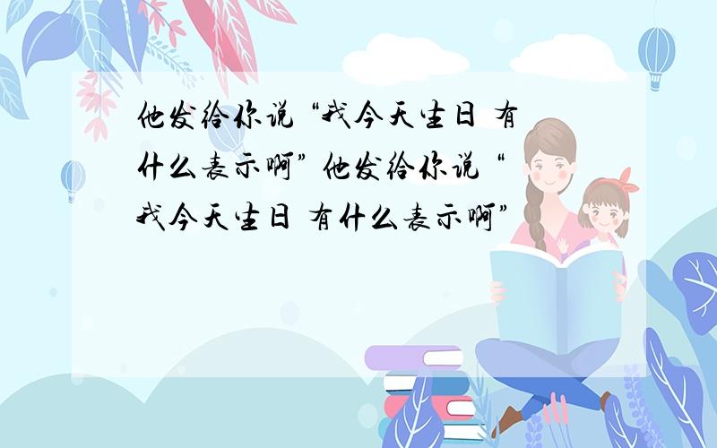 他发给你说 “我今天生日 有什么表示啊” 他发给你说 “我今天生日 有什么表示啊”