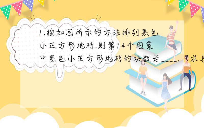 1.按如图所示的方法排列黑色小正方形地砖,则第14个图案中黑色小正方形地砖的块数是____.（求具体过程）2. 2(a+b)属于单项式还是多项式?