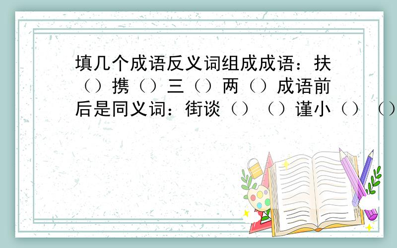 填几个成语反义词组成成语：扶（）携（）三（）两（）成语前后是同义词：街谈（）（）谨小（）（）用代表方位的词填空：（）来（）往（）行（）效（）指（）画带“兔”的成语：比