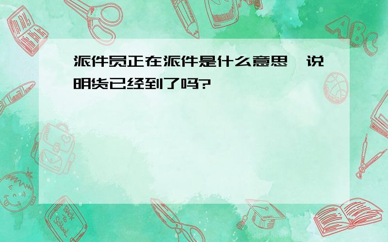 派件员正在派件是什么意思,说明货已经到了吗?