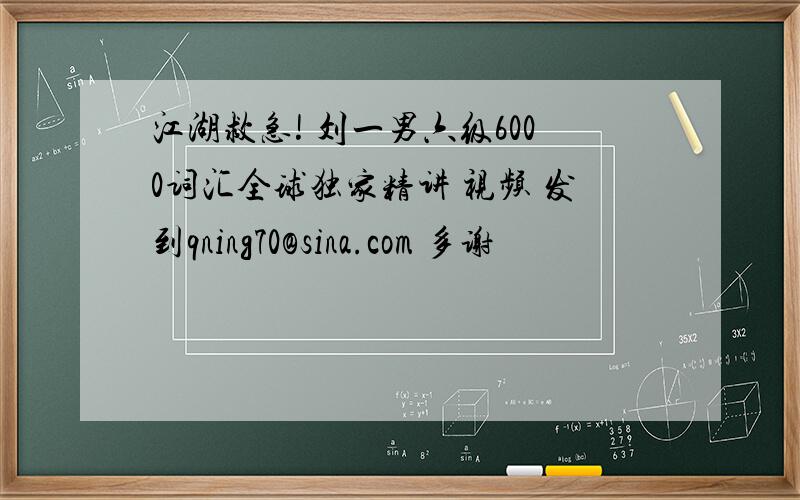 江湖救急! 刘一男六级6000词汇全球独家精讲 视频 发到qning70@sina.com 多谢