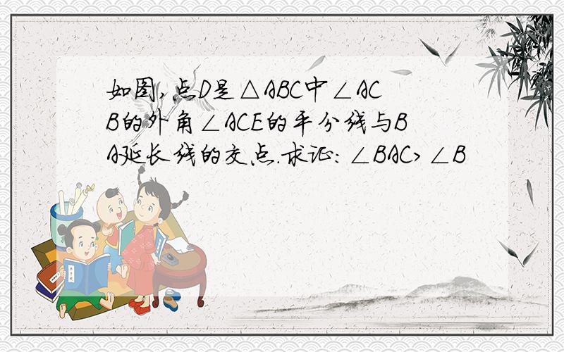 如图,点D是△ABC中∠ACB的外角∠ACE的平分线与BA延长线的交点.求证：∠BAC＞∠B