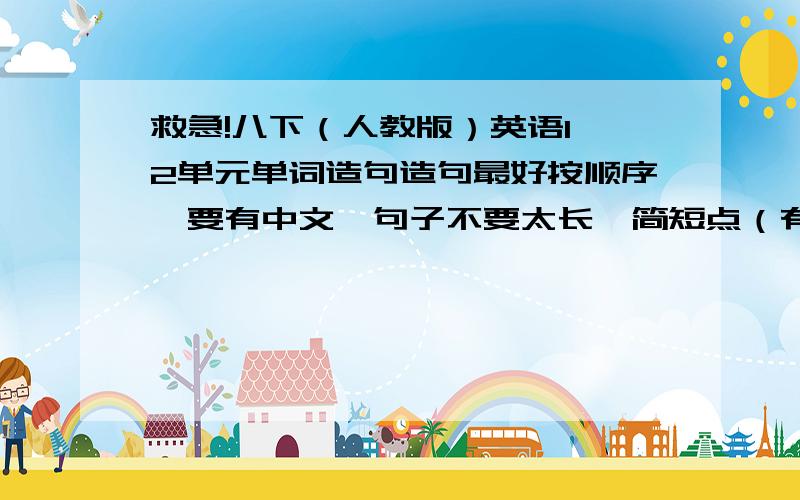 救急!八下（人教版）英语1,2单元单词造句造句最好按顺序,要有中文,句子不要太长,简短点（有主语,动词什么的就行）,不要太深奥,最好课本上能找到,重复也可以.帮帮忙（献上20...）本人没