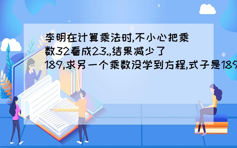 李明在计算乘法时,不小心把乘数32看成23.,结果减少了189,求另一个乘数没学到方程,式子是189/（32-23）,想知道该怎么给学生讲解