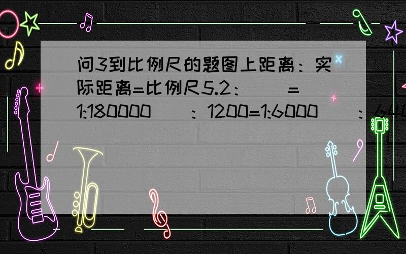 问3到比例尺的题图上距离：实际距离=比例尺5.2：（）=1:180000（）：1200=1:6000（）：6400=1:8000