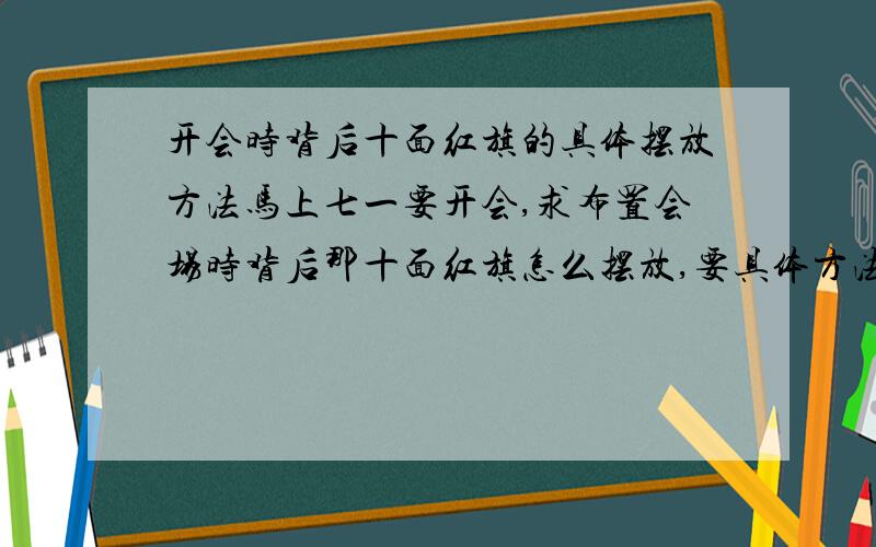 开会时背后十面红旗的具体摆放方法马上七一要开会,求布置会场时背后那十面红旗怎么摆放,要具体方法,比如哪个角怎么折、前面旗压后面旗多少等等,越具体越好!要图片效果这种!具体怎么