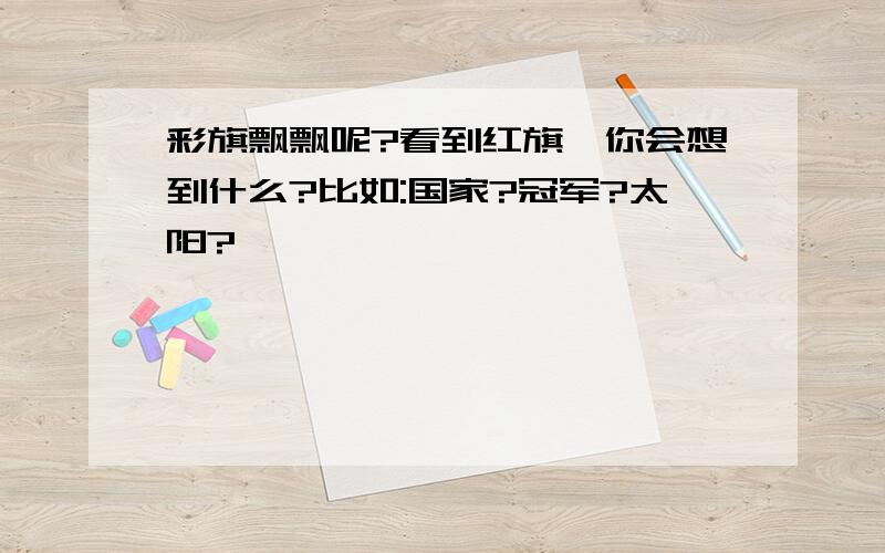 彩旗飘飘呢?看到红旗,你会想到什么?比如:国家?冠军?太阳?