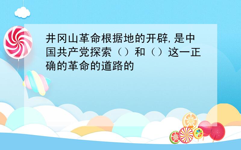 井冈山革命根据地的开辟,是中国共产党探索（）和（）这一正确的革命的道路的