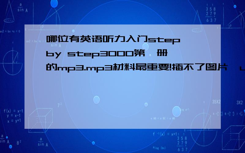 哪位有英语听力入门step by step3000第一册的mp3.mp3材料最重要!插不了图片…unit1part1的1.what kind of student comes tooxford